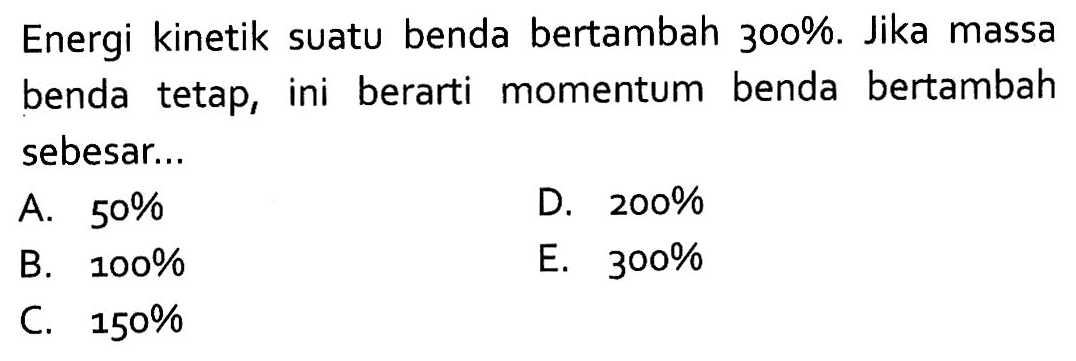 Energi kinetik suatu benda bertambah 300%. Jika massa benda tetap, ini berarti momentum benda bertambah sebesar ...