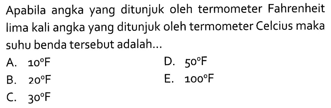 Apabila angka yang ditunjuk oleh termometer Fahrenheit lima kali angka yang ditunjuk oleh termometer Celcius maka suhu benda tersebut adalah ...