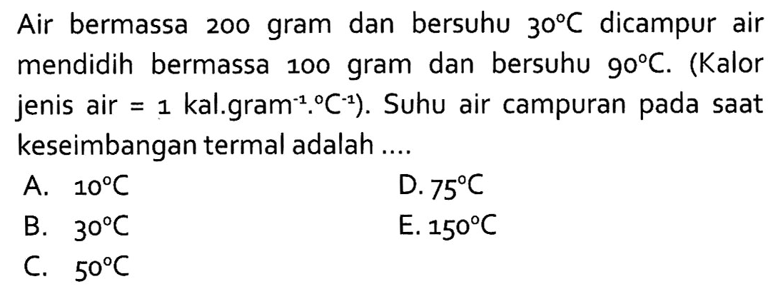 Air bermassa 200 gram dan bersuhu  30 C  dicampur air mendidih bermassa 100 gram dan bersuhu  90 C. (Kalor jenis air=1 kal.gram.^(-1). C^(-1)). Suhu air campuran pada saat keseimbangan termal adalah....