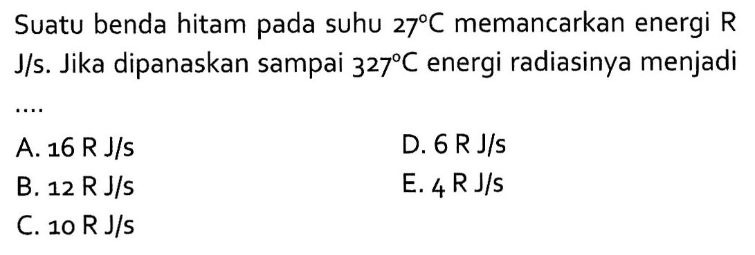 Suatu benda hitam pada suhu  27 C  memancarkan energi  R  J/s . Jika dipanaskan sampai  327 C  energi radiasinya menjadi