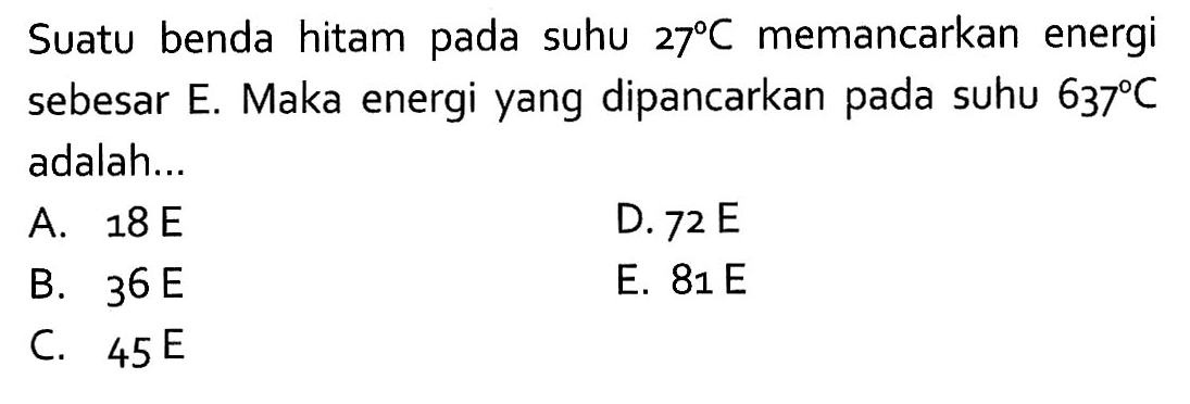 Suatu benda hitam pada suhu 27 C memancarkan energi sebesar E. Maka energi yang dipancarkan pada suhu 637 C adalah ....