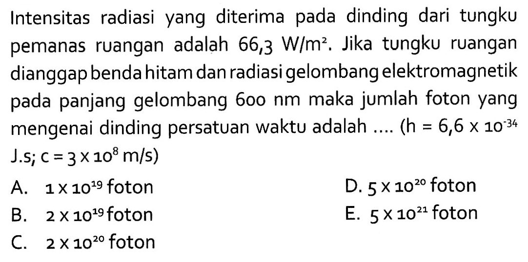 Intensitas radiasi yang diterima pada dinding dari tungku pemanas ruangan adalah 66,3 W/m^2. Jika tungku ruangan dianggap benda hitam dan radiasi gelombang elektromagnetik pada panjang gelombang 600 nm maka jumlah foton yang mengenai dinding persatuan waktu adalah ....  (h=6,6 x 10^(-34). J.s; c =3 x 10^8 m/s) 