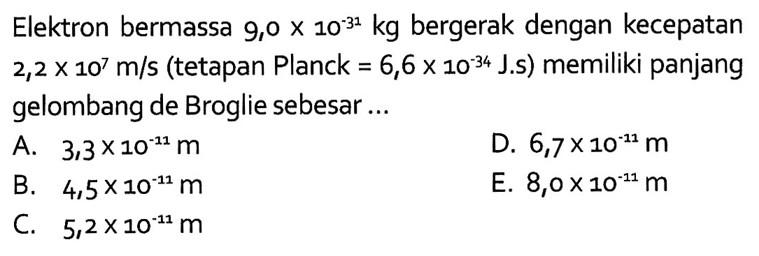 Elektron bermassa  9,0x10^(-31) kg  bergerak dengan kecepatan  2,2x10^7 m/s  (tetapan Planck=6,6x10^(-34) J.s) memiliki panjang gelombang de Broglie sebesar...