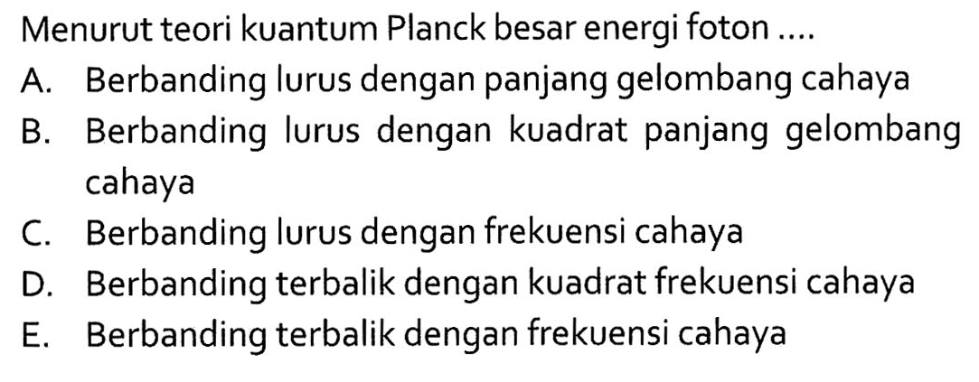 Menurut teori kuantum Planck besar energi foton ....A. Berbanding lurus dengan panjang gelombang cahayaB. Berbanding lurus dengan kuadrat panjang gelombang cahayaC. Berbanding lurus dengan frekuensi cahayaD. Berbanding terbalik dengan kuadrat frekuensi cahayaE. Berbanding terbalik dengan frekuensi cahaya