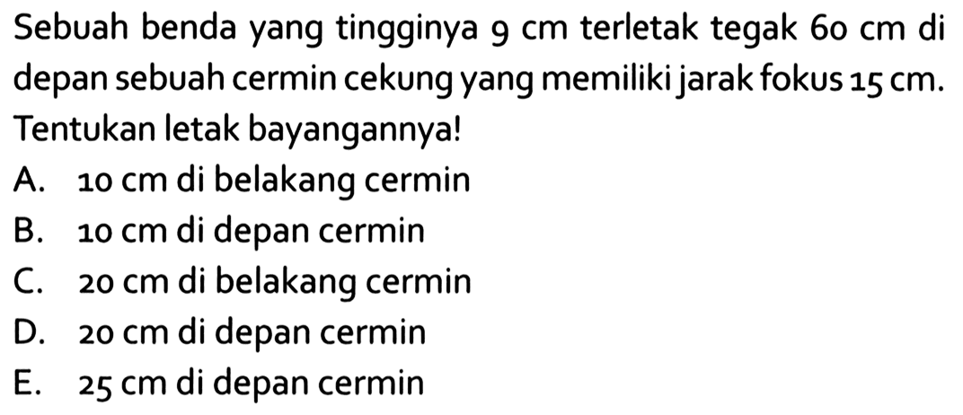 Sebuah benda yang tingginya 9 cm terletak tegak 60 cm di depan sebuah cermin cekung yang memiliki jarak fokus 15 cm. Tentukan letak bayangannya!