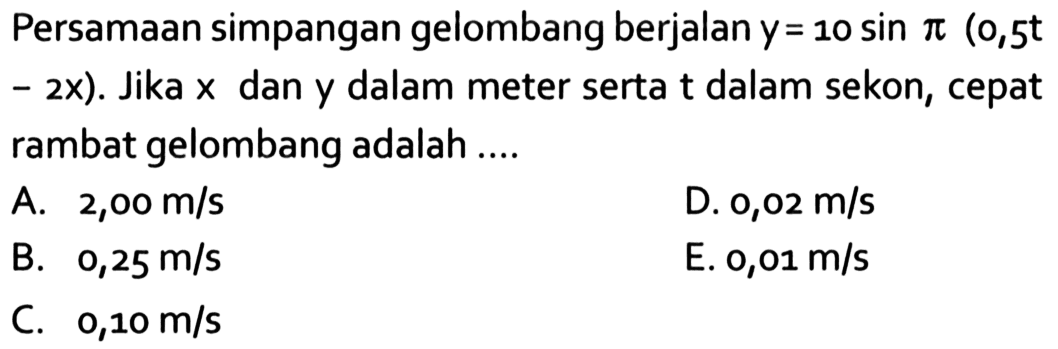 Persamaan simpangan gelombang berjalan y=10 sin pi(0,5t -2x). Jika x dan y dalam meter serta t dalam sekon, cepat rambat gelombang adalah ....