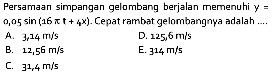 Persamaan simpangan gelombang berjalan memenuhi  y=   0,05 sin (16 pi t+4 x) . Cepat rambat gelombangnya adalah ....