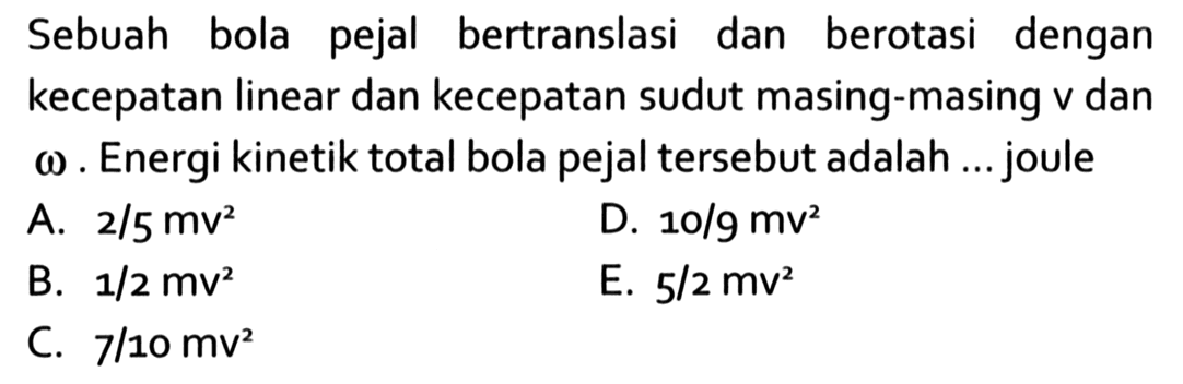 Sebuah bola pejal bertranslasi dan berotasi dengan kecepatan linear dan kecepatan sudut masing-masing v dan Omega. Energi kinetik total bola pejal tersebut adalah ... joule 