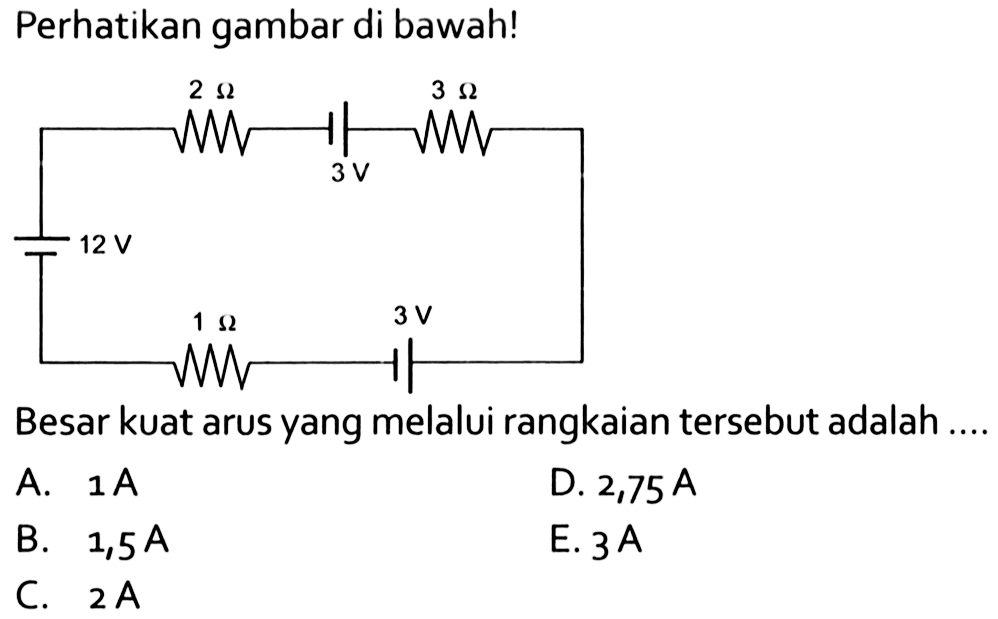 Perhatikan gambar di bawah! 2 Ohm 3 V 3 Ohm 12 V 1 Ohm 3 V Besar kuat arus yang melalui rangkaian tersebut adalah.... A. 1 A D. 2,75 A B. 1,5 A E. 3 A C. 2 A