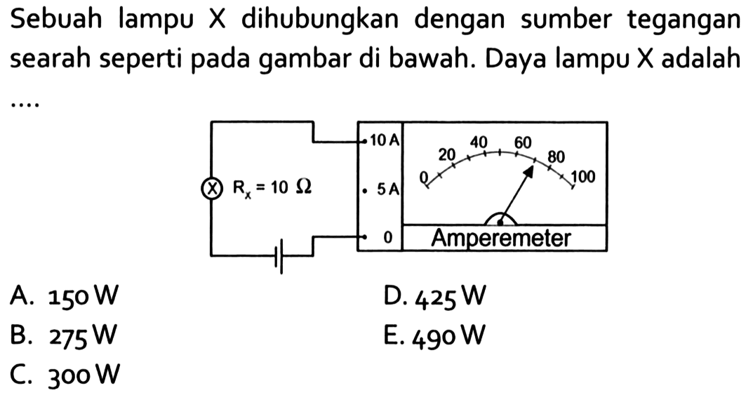 Sebuah lampu X dihubungkan dengan sumber tegangan searah seperti pada gambar di bawah. Daya lampu X adalah ... Rx=10 Ohm 10 A 5 A 0 Amperemeter
A.  150 W 
D.  425 W 
B.  275 W 
E.  490 W 
C.  300 W 