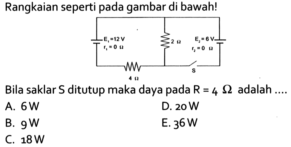 Rangkaian seperti pada gambar di bawah! E1=12 V r1=0 ohm 2 ohm 4 ohm S E2=6 V r2=0 ohm Bila saklar S ditutup maka daya pada R =4 ohm adalah ... A.  6 W D.  20 W B.  9 W E.  36 W C.  18 W 