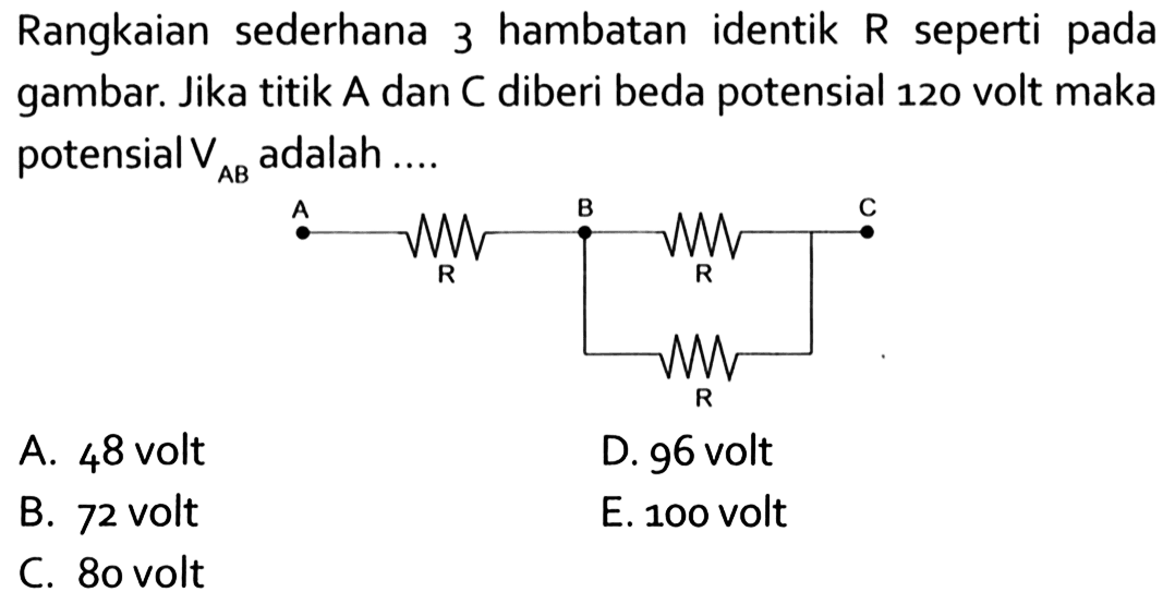 Rangkaian sederhana 3 hambatan identik R seperti pada gambar. Jika titik A dan C diberi beda potensial 120 volt maka potensial VAB adalah....A. 48 voltB. 72 voltC. 80 voltD. 96 voltE. 100 volt 