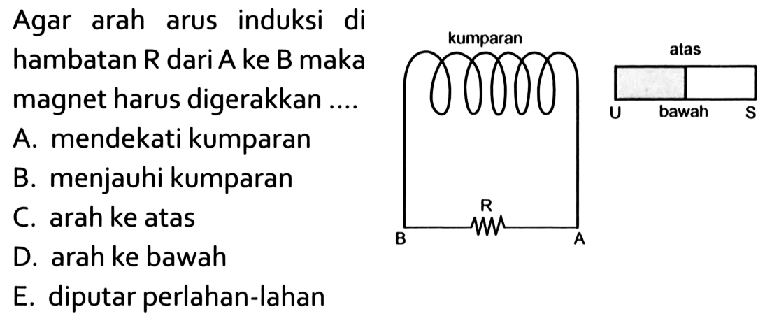 kumparan R B A atas U bawah S Agar arah arus induksi di hambatan R dari A ke B maka magnet harus digerakkan .... A. mendekati kumparan B. menjauhi kumparan C. arah ke atas D. arah ke bawah E. diputar perlahan-lahan 