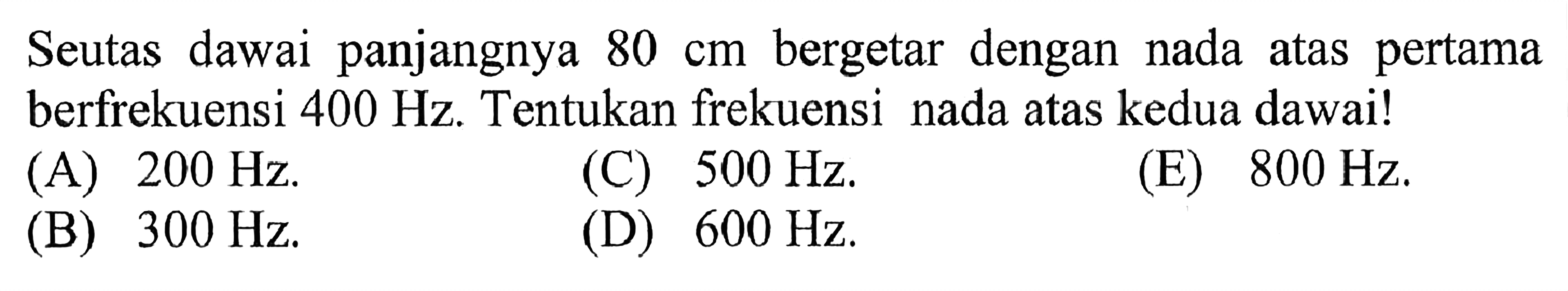 Seutas dawai panjangnya 80 cm bergetar dengan nada atas pertama berfrekuensi 400 Hz. Tentukan frekuensi nada atas kedua dawai! 