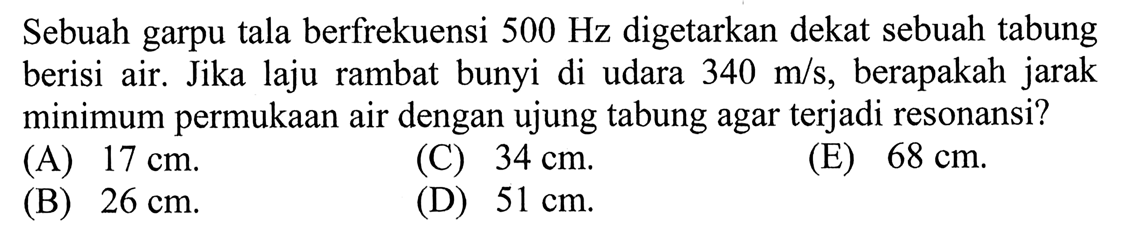 Sebuah garpu tala berfrekuensi 500 Hz digetarkan dekat sebuah tabung berisi air. Jika laju rambat bunyi di udara 340 m/s, berapakah jarak minimum permukaan air dengan ujung tabung agar terjadi resonansi?