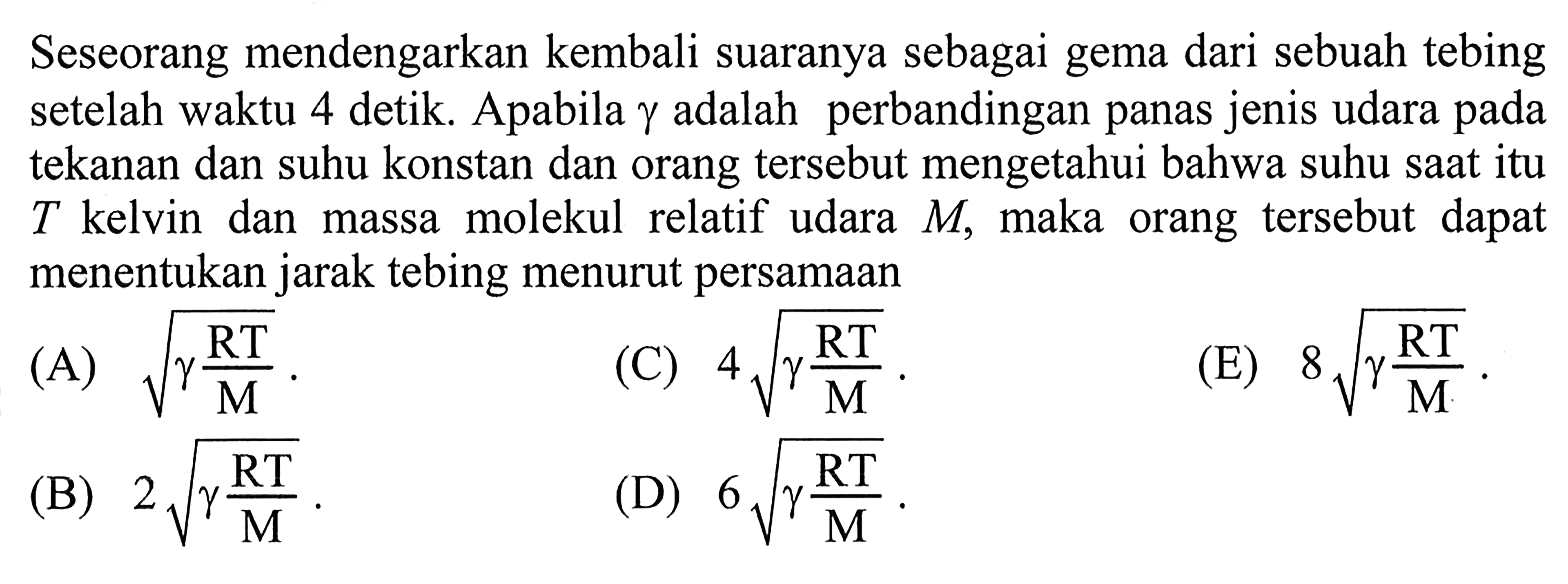 Seseorang mendengarkan kembali suaranya sebagai gema dari sebuah tebing setelah waktu 4 detik. Apabila  gamma  adalah perbandingan panas jenis udara pada tekanan dan suhu konstan dan orang tersebut mengetahui bahwa suhu saat itu T kelvin dan massa molekul relatif udara M, maka orang tersebut dapat menentukan jarak tebing menurut persamaan