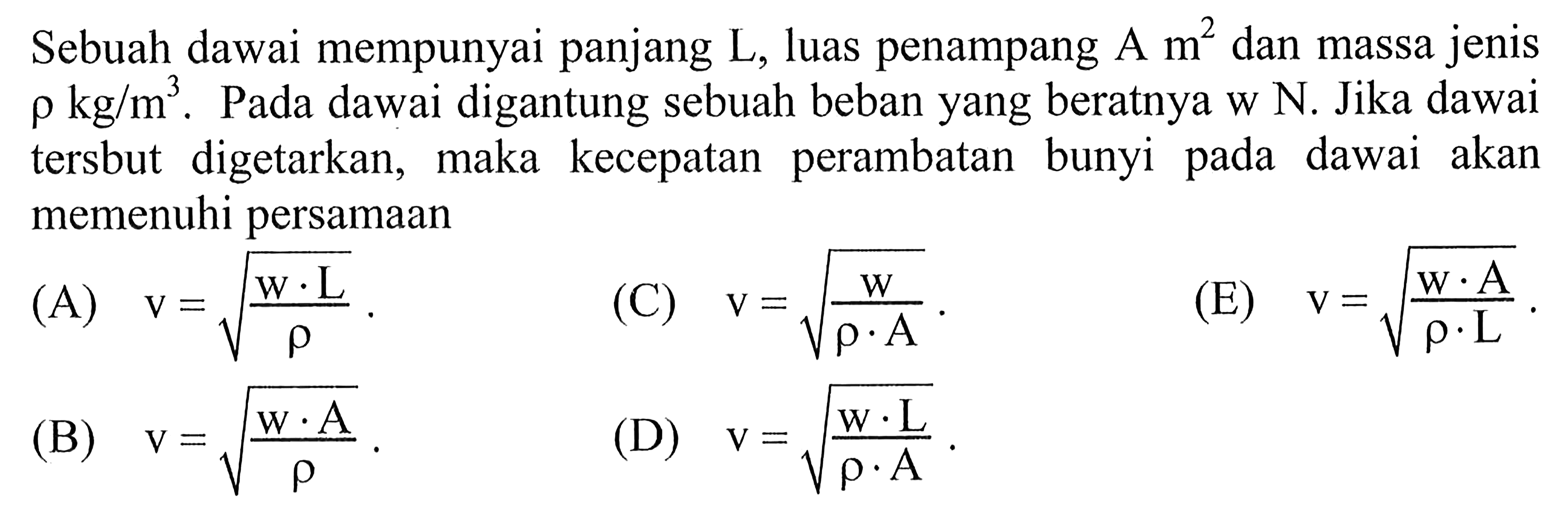 Sebuah dawai mempunyai panjang L, luas penampang A m^2 dan massa jenis rho kg/m^3. Pada dawai digantung sebuah beban yang beratnya w N. Jika dawai tersbut digetarkan, maka kecepatan perambatan bunyi pada dawai akan memenuhi persamaan....