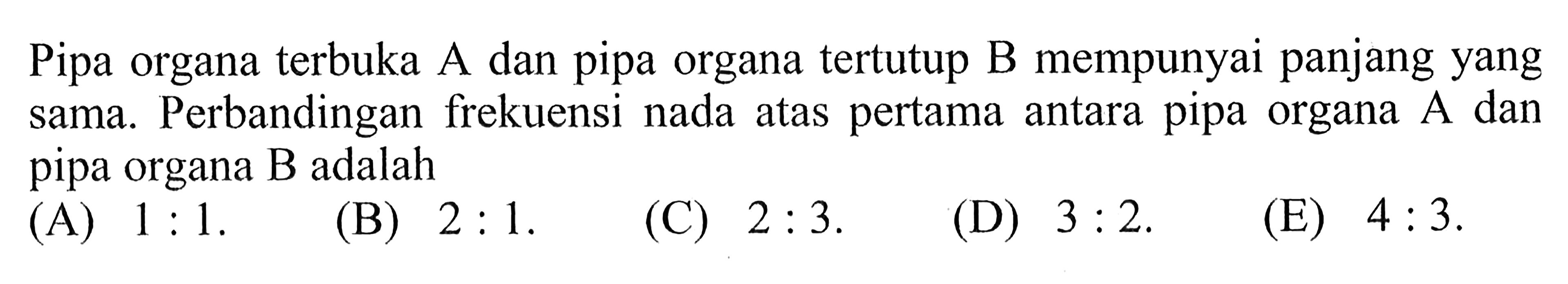 Pipa organa terbuka A dan pipa organa tertutup B mempunyai panjang yang sama. Perbandingan frekuensi nada atas pertama antara pipa organa A dan pipa organa B adalah
