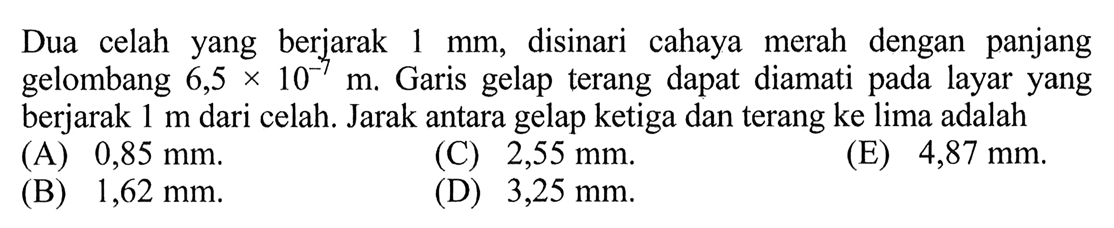 Dua celah yang berjarak  1 mm, disinari cahaya merah dengan panjang gelombang  6,5x10^(-7) m. Garis gelap terang dapat diamati pada layar yang berjarak  1 m dari celah. Jarak antara gelap ketiga dan terang ke lima adalah
