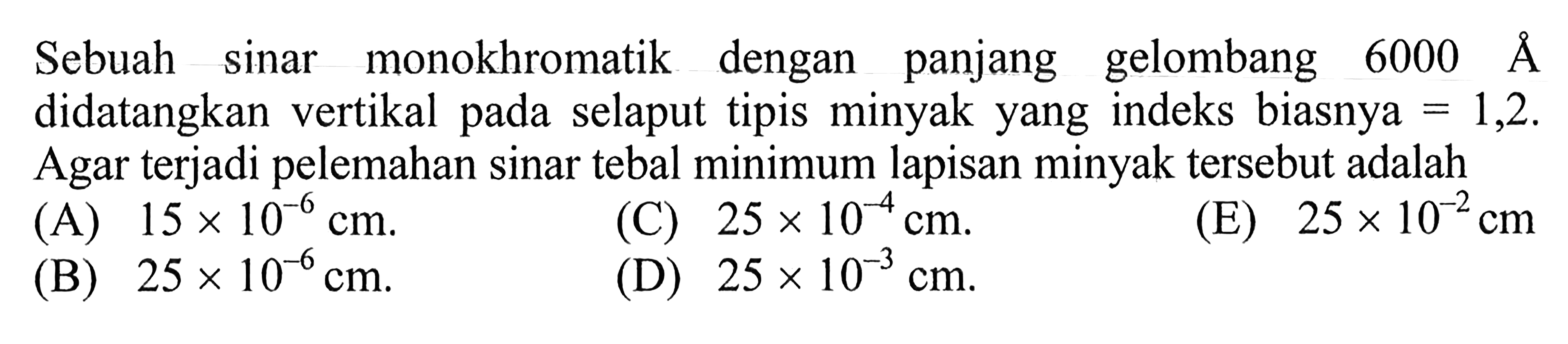 Sebuah sinar monokhromatik dengan panjang gelombang 6000 A didatangkan vertikal pada selaput tipis minyak yang indeks biasnya =1,2. Agar terjadi pelemahan sinar tebal minimum lapisan minyak tersebut adalah
