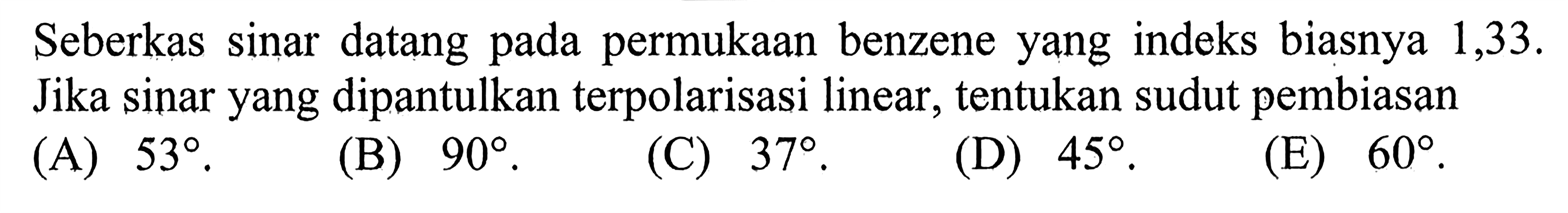 Seberkas sinar datang pada permukaan benzene yang indeks biasnya 1,33. Jika sinar yang dipantulkan terpolarisasi linear, tentukan sudut pembiasan 