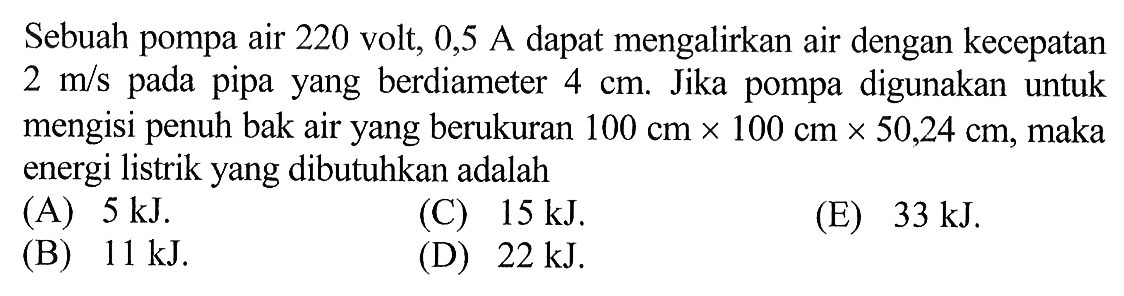 Sebuah pompa air 220 volt, 0,5 A dapat mengalirkan air dengan kecepatan 2 m/s pada pipa yang berdiameter 4 cm. Jika pompa digunakan untuk mengisi penuh bak air yang berukuran 100 cm x 100 cm x 50,24 cm, maka energi listrik yang dibutuhkan adalah 