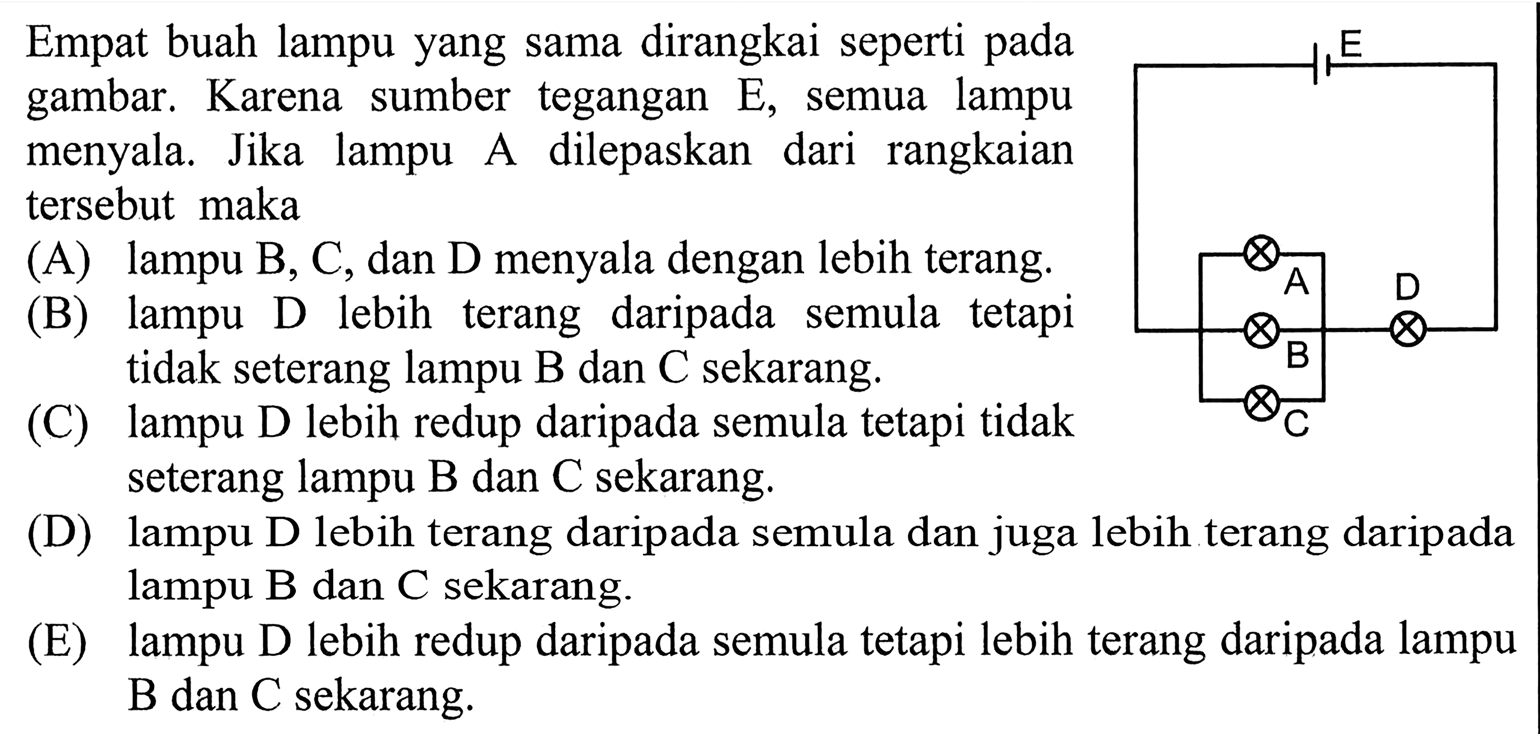 Empat buah lampu yang sama dirangkai seperti pada gambar. Karena sumber tegangan E, semua lampu menyala. Jika lampu dilepaskan A dari rangkaian tersebut maka E A D B C