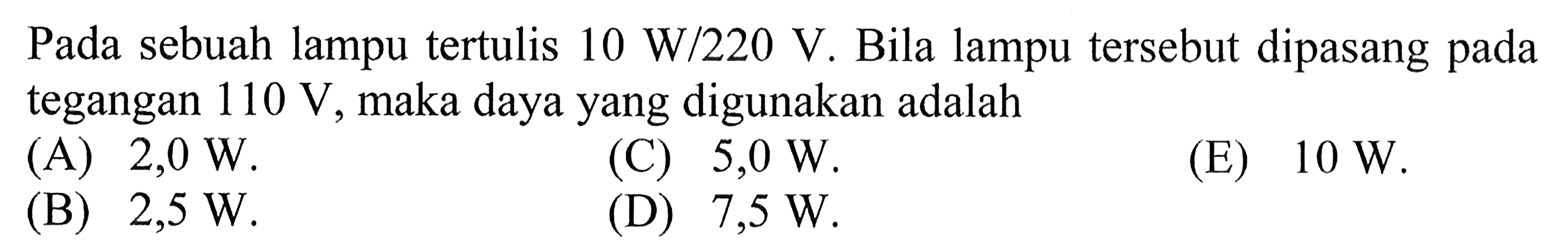 Pada sebuah lampu tertulis 10 W/220 V. Bila lampu tersebut dipasang pada tegangan 110 V, maka daya yang digunakan adalah...