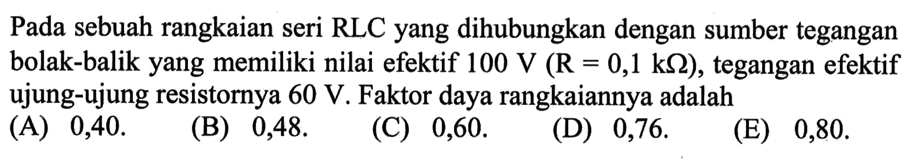 Pada sebuah rangkaian seri RLC yang dihubungkan dengan sumber tegangan bolak-balik yang memiliki nilai efektif 100 V (R = 0,1 kOhm), tegangan efektif ujung-ujung resistornya 60 V. Faktor daya rangkaiannya adalah