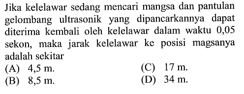 Jika kelelawar sedang mencari mangsa dan pantulan gelombang ultrasonik yang dipancarkannya dapat diterima kembali oleh kelelawar dalam waktu 0,05 sekon, maka jarak kelelawar ke posisi magsanya adalah sekitar