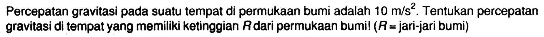 Percepatan gravitasi pada suatu tempat di permukaan bumi adalah 10 m/s^2. Tentukan percepatan gravitasi di tempat yang memiliki ketinggian R dari permukaan bumi! (R=jari-jari bumi)