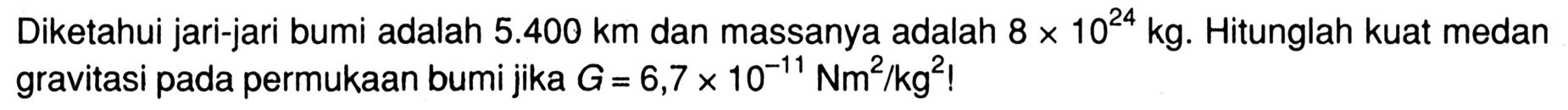 Diketahui jari-jari bumi adalah 5.400 km dan massanya adalah 8x10^24 kg. Hitunglah kuat medan gravitasi pada permukaan bumi jika G=6,7 x 10^(-11) Nm^2/kg^2! 