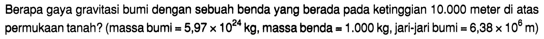 Berapa gaya gravitasi bumi dengan sebuah benda yang berada pada ketinggian 10.000 meter di atas permukaan tanah? (massa bumi =5,97 x 10^24 kg, massa benda =1.000 kg, jari-jari bumi =6,38 x 10^6 m)