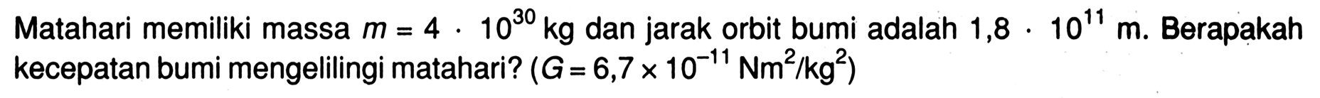 Matahari memiliki massa m=4 . 10^30 kg dan jarak orbit bumi adalah 1,8 . 10^11 m. Berapakah kecepatan bumi mengelilingi matahari? (G=6,7 x 10^(-11) Nm^2/kg^2) 