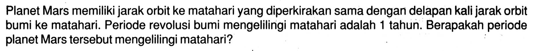 Planet Mars memiliki jarak orbit ke matahari yang diperkirakan sama dengan delapan kali jarak orbit bumi ke matahari. Periode revolusi bumi mengelilingi matahari adalah 1 tahun. Berapakah periode planet Mars tersebut mengelilingi matahari?