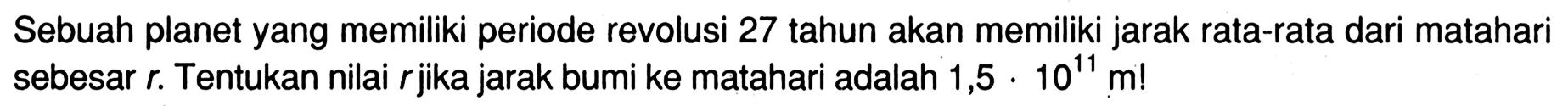 Sebuah planet yang memiliki periode revolusi 27 tahun akan memiliki jarak rata-rata dari matahari sebesar  r . Tentukan nilai  r  jika jarak bumi ke matahari adalah 1,5.10^(11) m! 