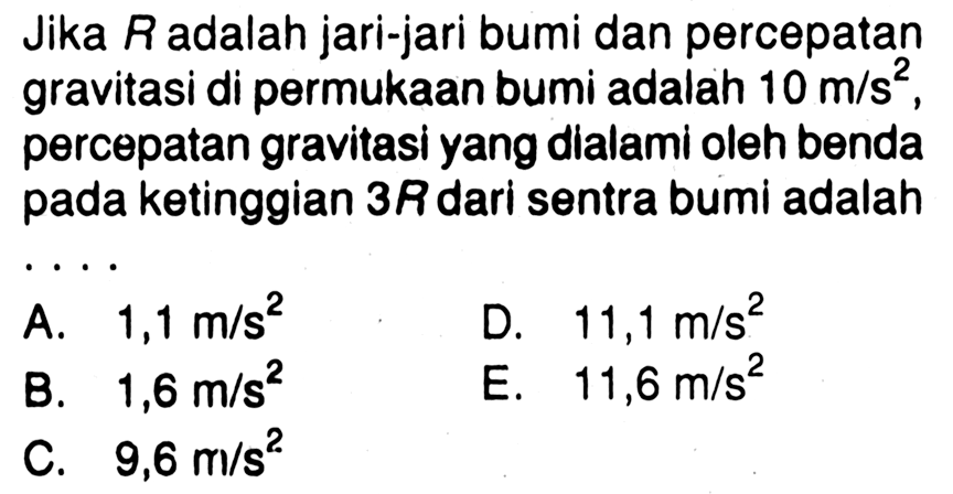 Jika R adalah jari-jari bumi dan percepatan gravitasi di permukaan bumi adalah 10 m/s^2, percepatan gravitasi yang dialami oleh benda pada ketinggian 3R dari sentra bumi adalah ....