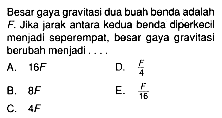 Besar gaya gravitasi dua buah benda adalah F. Jika jarak antara kedua benda diperkecil menjadi seperempat, besar gaya gravitasi berubah menjadi....