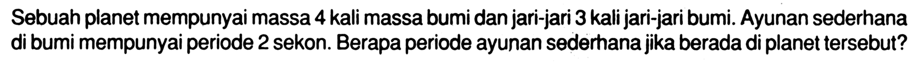 Sebuah planet mempunyai massa 4 kali massa bumi dan jari-jari 3 kali jari-jari bumi. Ayunan sederhana di bumi mempunyai periode 2 sekon. Berapa periode ayunan sederhana jika berada di planet tersebut?
