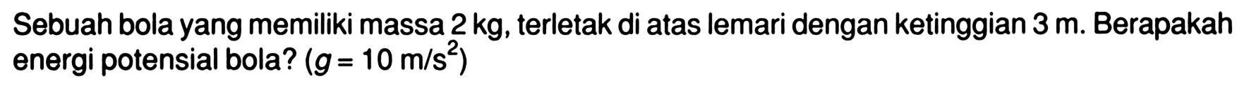 Sebuah bola yang memiliki massa 2 kg, terletak di atas lemari dengan ketinggian 3 m. Berapakah energi potensial bola?  (g=10 m/s^2) 