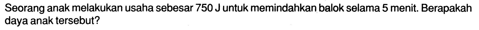 Seorang anak melakukan usaha sebesar 750 J untuk memindahkan balok selama 5 menit. Berapakah daya anak tersebut?