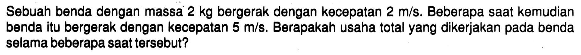 Sebuah benda dengan massa 2 kg bergerak dengan kecepatan 2 m/s. Beberapa saat kemudian benda itu bergerak dengan kecepatan 5 m/s. Berapakah usaha total yang dikerjakan pada benda selama beberapa saat tersebut?