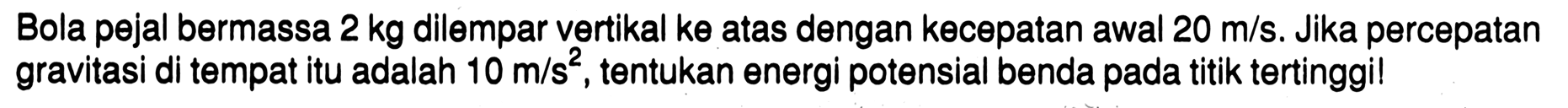 Bola pejal bermassa 2 kg dilempar vertikal ke atas dengan kecepatan awal 20 m/s. Jika percepatan gravitasi di tempat itu adalah  10 m/s^2, tentukan energi potensial benda pada titik tertinggi!
