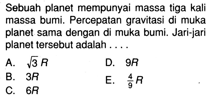 Sebuah planet mempunyai massa tiga kali massa bumi. Percepatan gravitasi di muka planet sama dengan di muka bumi. Jari-jari planet tersebut adalah ....A.  akar(3) R D.  9 R B.  3 R E.  4/9 R C.  6 R 