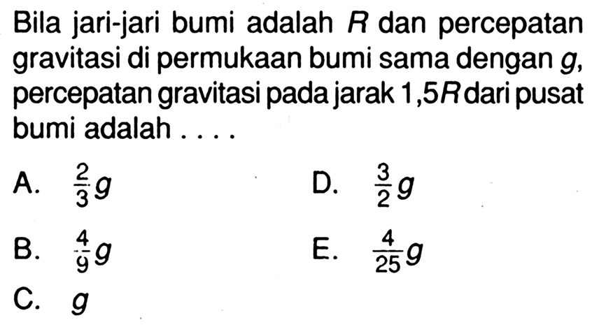 Bila jari-jari bumi adalah R dan percepatan gravitasi di permukaan bumi sama dengan g, percepatan gravitasi pada jarak 1,5R dari pusat bumi adalah ....