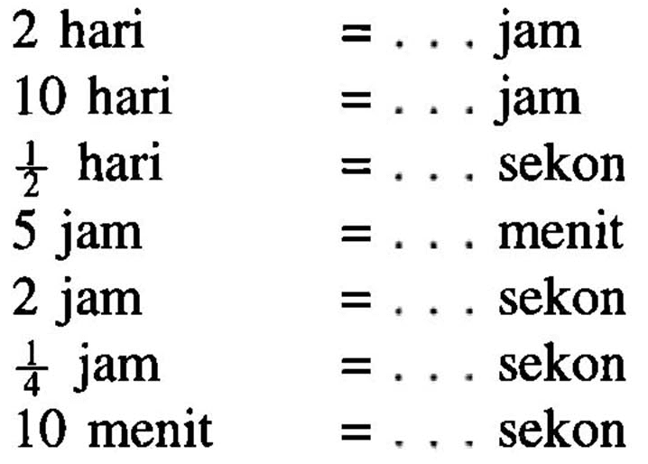 2 hari =... jam 
10 hari =... . jam 
1/2 hari =... sekon 
5 jam =... menit 
2 jam =... sekon 
1/4 jam =... sekon 
10 menit =... sekon 