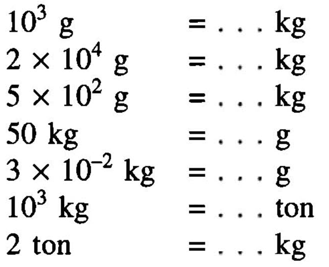 10^3 g =... kg 
2 x 10^4 g =... kg 
5 x 10^2 g =... kg 
50 kg =... g 
3 x 10^(-2) kg =... g
10^3  kg =...  ton  
2 ton =... kg