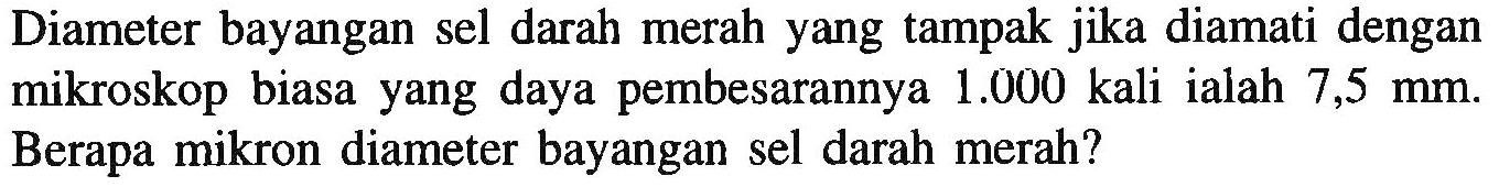 Diameter bayangan sel darah merah yang tampak jika diamati dengan mikroskop biasa yang daya pembesarannya 1.000 kali ialah 7,5 mm. Berapa mikron diameter bayangan sel darah merah?