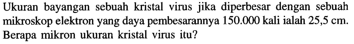 Ukuran bayangan sebuah kristal virus jika diperbesar dengan sebuah mikroskop elektron yang daya pembesarannya 150.000 kali ialah 25,5 cm. Berapa mikron ukuran kristal virus itu?