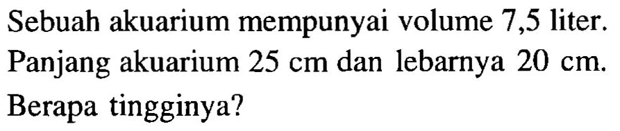 Sebuah akuarium mempunyai volume 7,5 liter. Panjang akuarium 25 cm dan lebarnya 20 cm. Berapa tingginya?